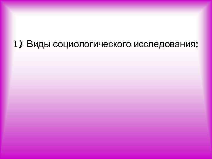 1) Виды социологического исследования; 