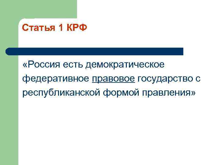 Статья 1 КРФ «Россия есть демократическое федеративное правовое государство с республиканской формой правления» 