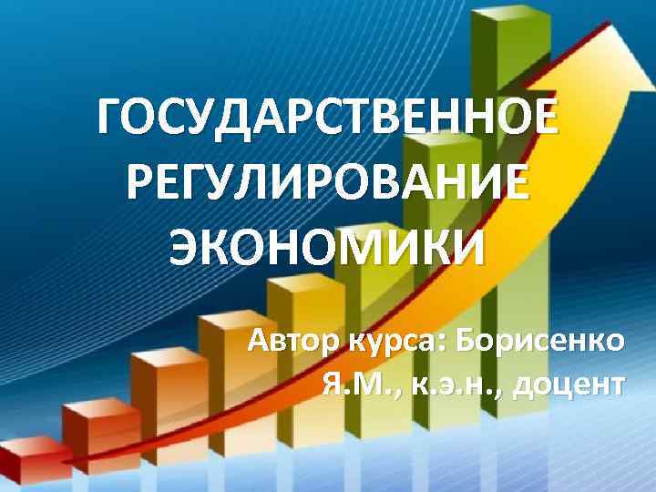 ГОСУДАРСТВЕННОЕ РЕГУЛИРОВАНИЕ ЭКОНОМИКИ Автор курса: Борисенко Я. М. , к. э. н. , доцент