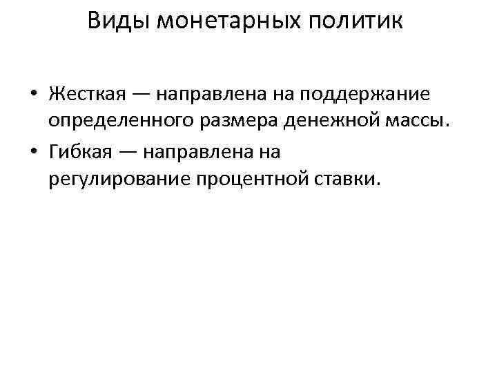 Виды монетарных политик • Жесткая — направлена на поддержание определенного размера денежной массы. •