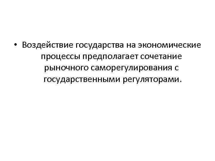  • Воздействие государства на экономические процессы предполагает сочетание рыночного саморегулирования с государственными регуляторами.