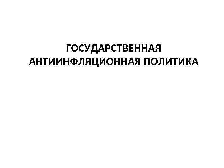 ГОСУДАРСТВЕННАЯ АНТИИНФЛЯЦИОННАЯ ПОЛИТИКА 