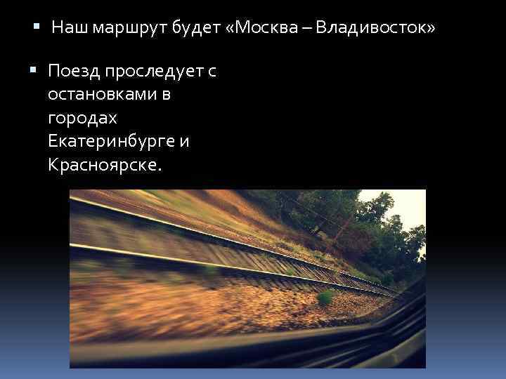  Наш маршрут будет «Москва – Владивосток» Поезд проследует с остановками в городах Екатеринбурге