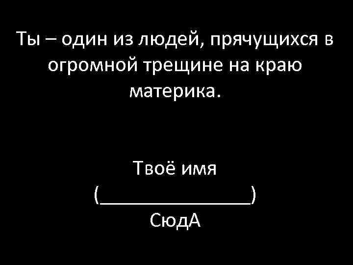 Ты – один из людей, прячущихся в огромной трещине на краю материка. Твоё имя