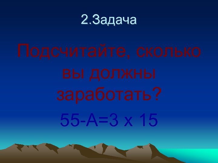 2. Задача Подсчитайте, сколько вы должны заработать? 55 -А=3 х 15 