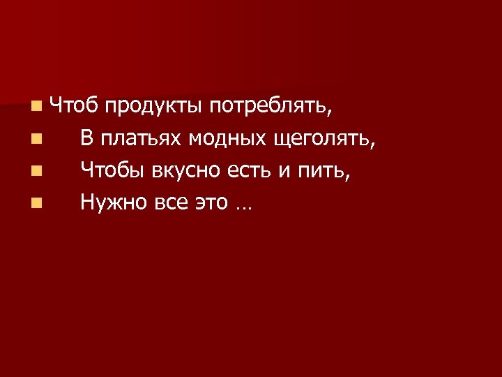 n Чтоб n n n продукты потреблять, В платьях модных щеголять, Чтобы вкусно есть
