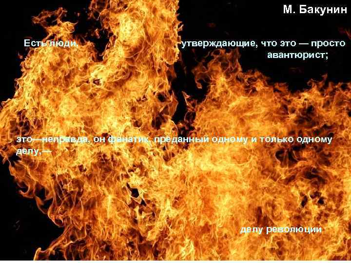 М. Бакунин Есть люди, . утверждающие, что это — просто авантюрист; это—неправда, он фанатик,
