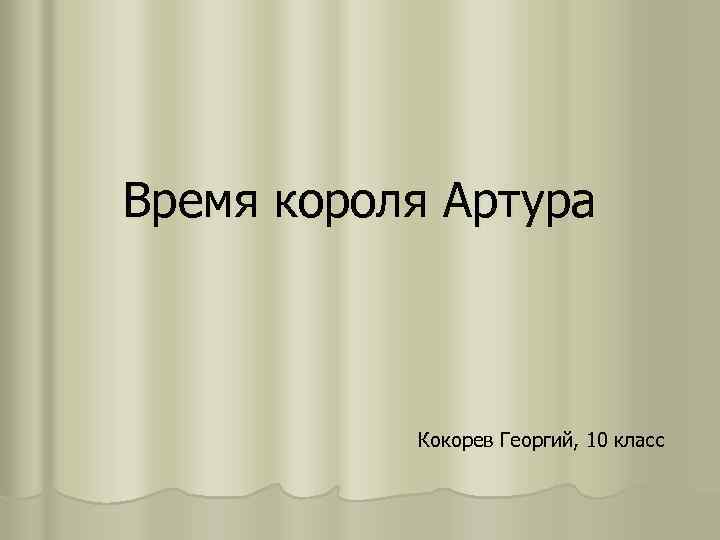 Время короля Артура Кокорев Георгий, 10 класс 