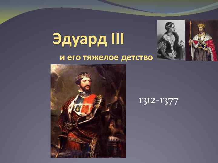 Эдуард III и его тяжелое детство 1312 -1377 