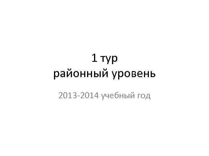1 тур районный уровень 2013 -2014 учебный год 