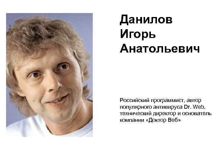 Данилов Игорь Анатольевич Российский программист, автор популярного антивируса Dr. Web, технический директор и основатель