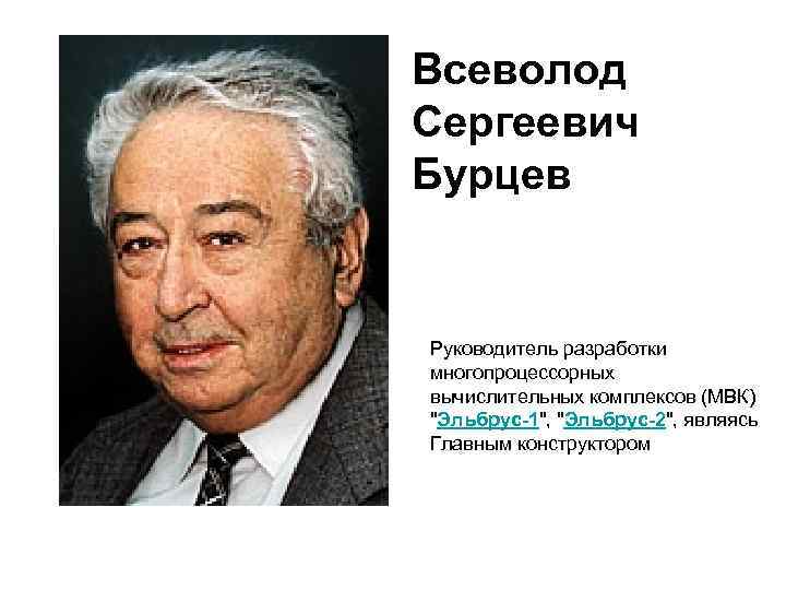 Всеволод Сергеевич Бурцев Руководитель разработки многопроцессорных вычислительных комплексов (МВК) "Эльбрус-1", "Эльбрус-2", являясь Главным конструктором