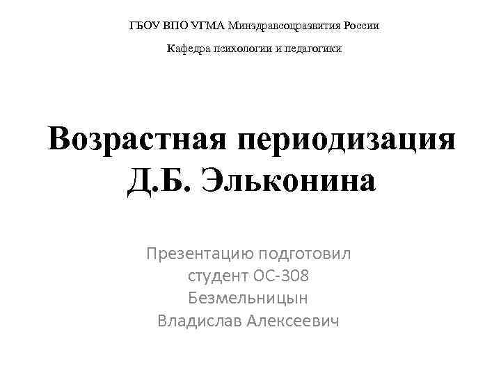 ГБОУ ВПО УГМА Минздравсоцразвития России Кафедра психологии и педагогики Возрастная периодизация Д. Б. Эльконина