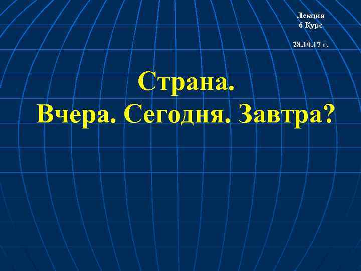 Лекция 6 Курс 28. 10. 17 г. Страна. Вчера. Сегодня. Завтра? 