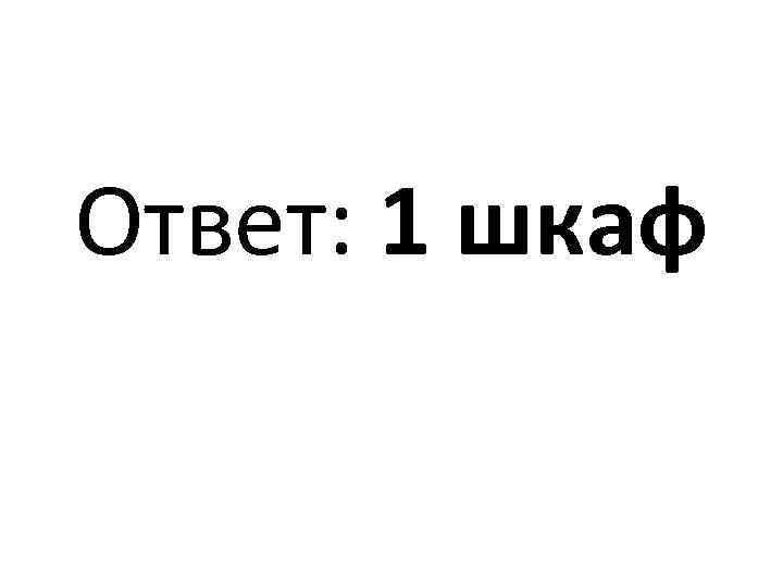 Ответ: 1 шкаф 