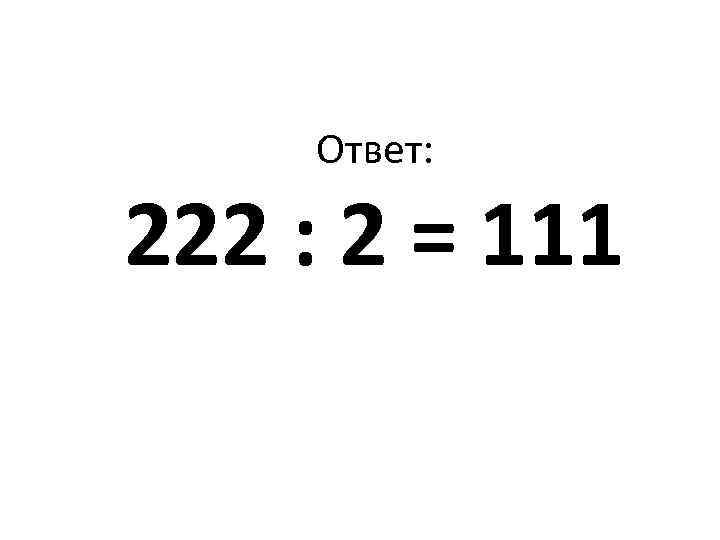 Ответ: 222 : 2 = 111 