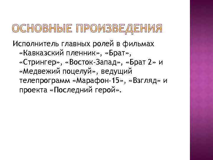 Исполнитель главных ролей в фильмах «Кавказский пленник» , «Брат» , «Стрингер» , «Восток-Запад» ,