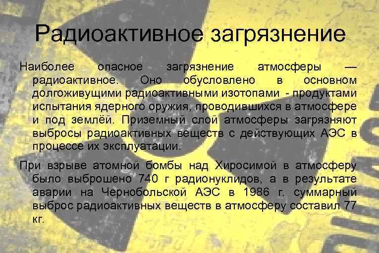  Радиоактивное загрязнение Наиболее опасное загрязнение атмосферы — радиоактивное. Оно обусловлено в основном долгоживущими