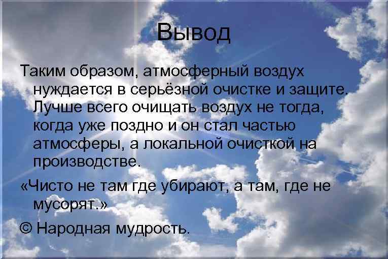Вывод Таким образом, атмосферный воздух нуждается в серьёзной очистке и защите. Лучше всего очищать