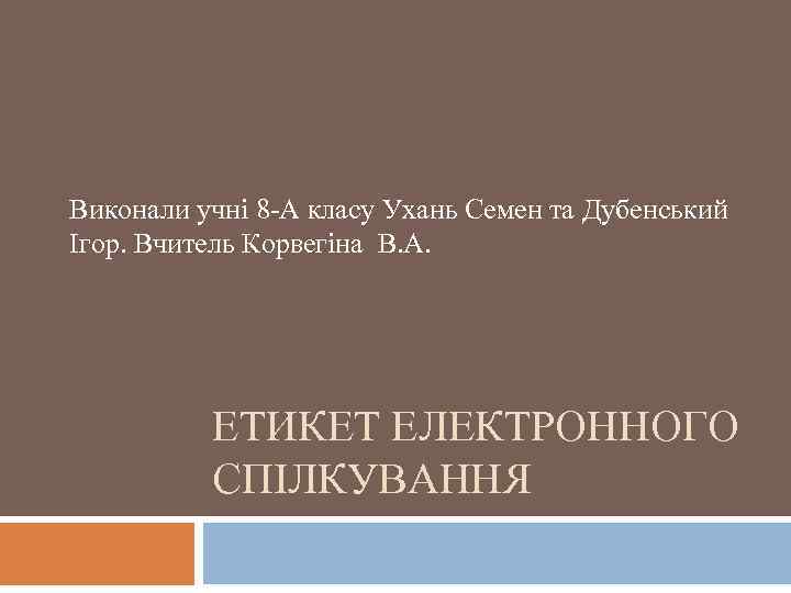 Виконали учні 8 -А класу Ухань Семен та Дубенський Ігор. Вчитель Корвегіна В. А.