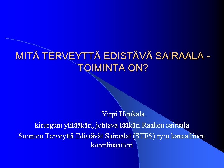  MITÄ TERVEYTTÄ EDISTÄVÄ SAIRAALA - TOIMINTA ON? Virpi Honkala kirurgian ylilääkäri, johtava lääkäri
