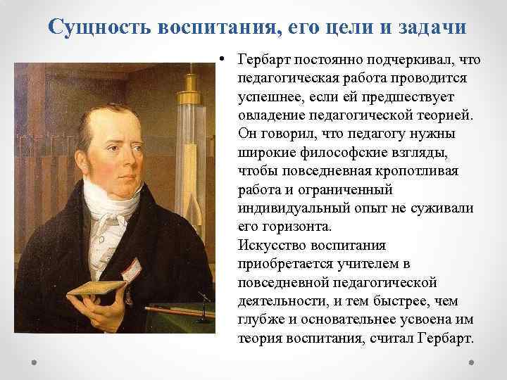 Сущность воспитания, его цели и задачи • Гербарт постоянно подчеркивал, что педагогическая работа проводится