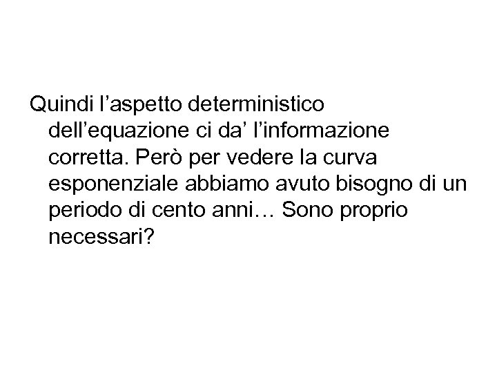 Quindi l’aspetto deterministico dell’equazione ci da’ l’informazione corretta. Però per vedere la curva esponenziale