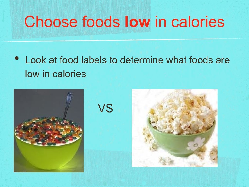 Choose foods low in calories • Look at food labels to determine what foods