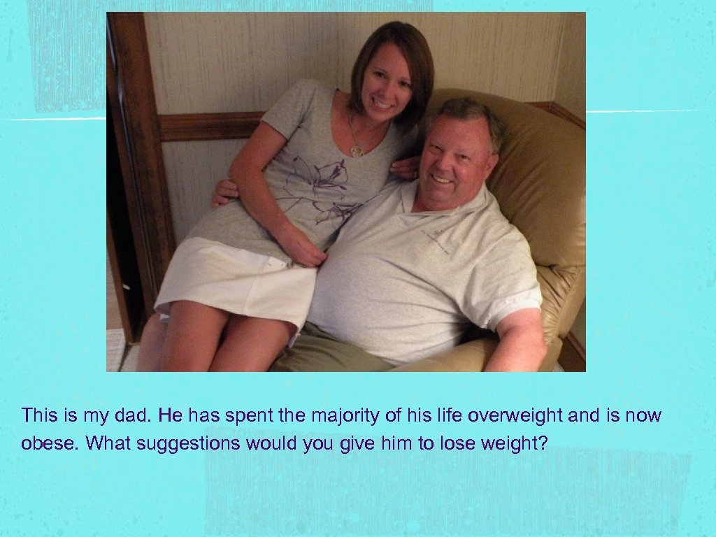 This is my dad. He has spent the majority of his life overweight and