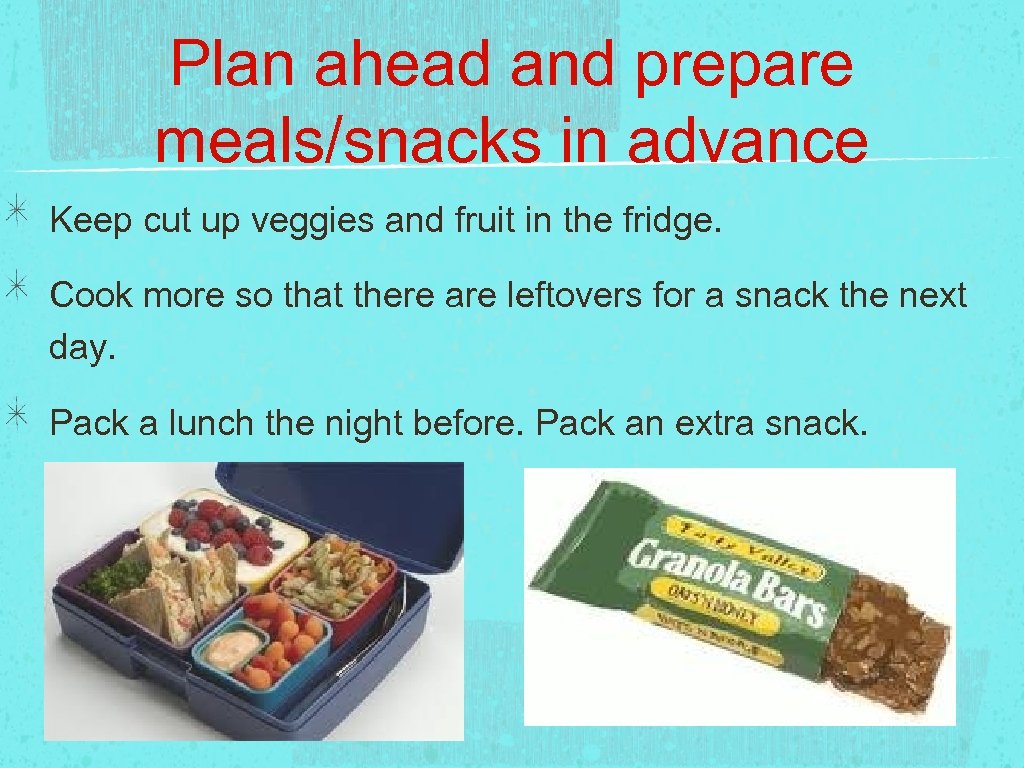 Plan ahead and prepare meals/snacks in advance Keep cut up veggies and fruit in