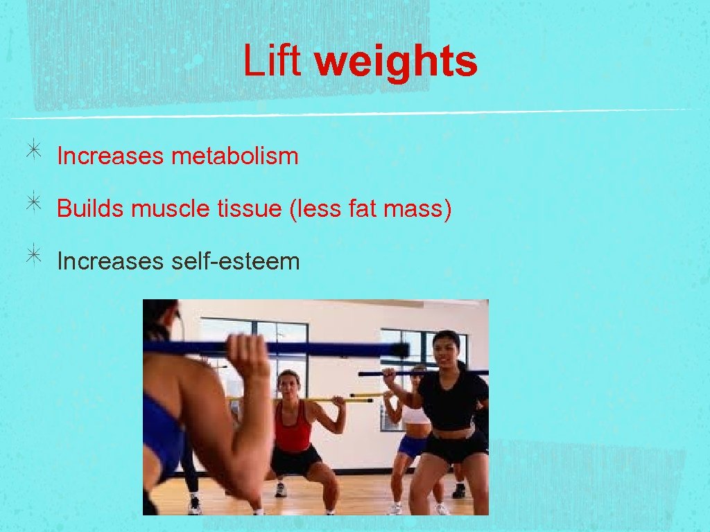 Lift weights Increases metabolism Builds muscle tissue (less fat mass) Increases self-esteem 