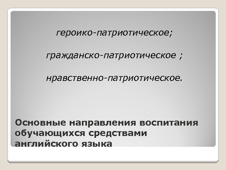 героико-патриотическое; гражданско-патриотическое ; нравственно-патриотическое. Основные направления воспитания обучающихся средствами английского языка 
