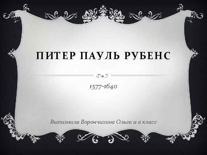ПИТЕР ПАУЛЬ РУБЕНС 1577 -1640 Выполнила Ворончихина Ольга 11 а класс 