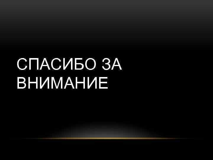 СПАСИБО ЗА ВНИМАНИЕ 