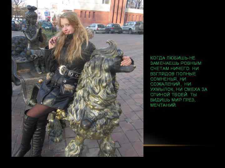 КОГДА ЛЮБИШЬ-НЕ ЗАМЕЧАЕШЬ РОВНЫМ СЧЕТАМ НИЧЕГО. НИ ВЗГЛЯДОВ ПОЛНЫЕ СОМНЕНЬЯ, НИ СОЖАЛЕНИЙ, НИ УХМЫЛОК,