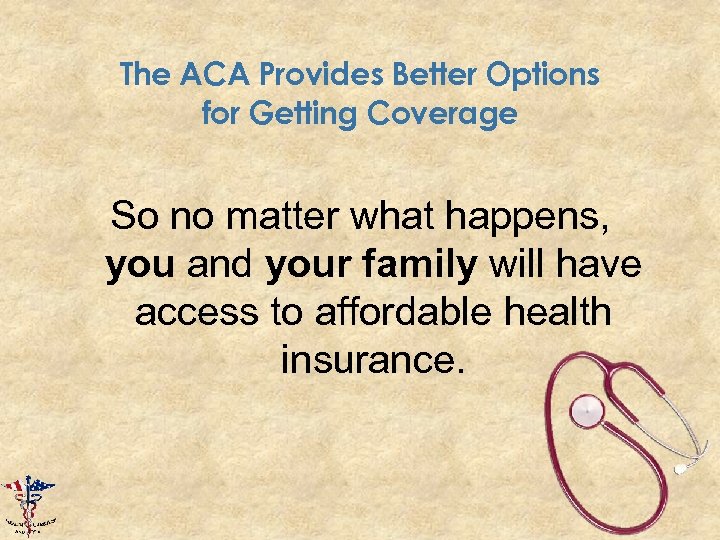 The ACA Provides Better Options for Getting Coverage So no matter what happens, you