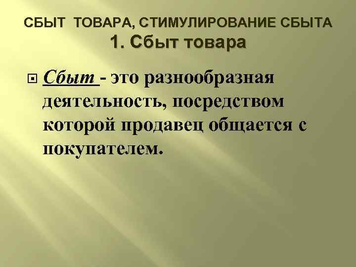 СБЫТ ТОВАРА, СТИМУЛИРОВАНИЕ СБЫТА 1. Сбыт товара Сбыт - это разнообразная деятельность, посредством которой