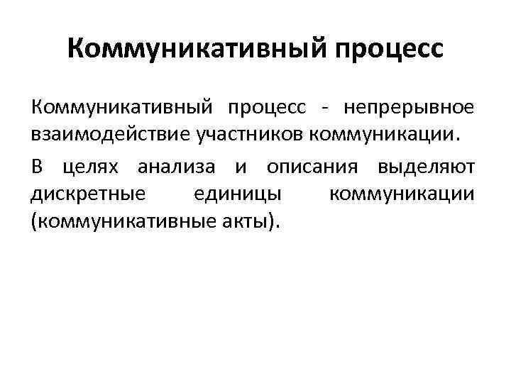 Коммуникативный процесс - непрерывное взаимодействие участников коммуникации. В целях анализа и описания выделяют дискретные