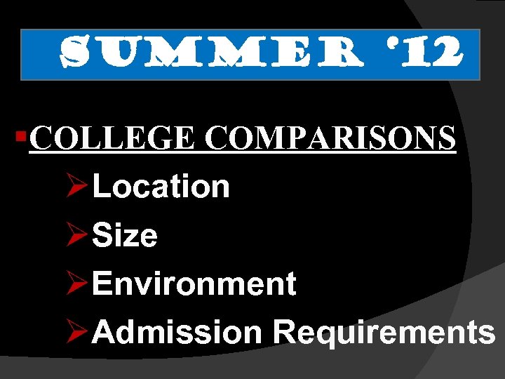 SUMMER ‘ 12 §COLLEGE COMPARISONS ØLocation ØSize ØEnvironment ØAdmission Requirements 