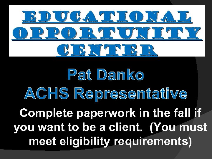 EDUCATIONAL OPPORTUNITY CENTER Pat Danko ACHS Representative Complete paperwork in the fall if you