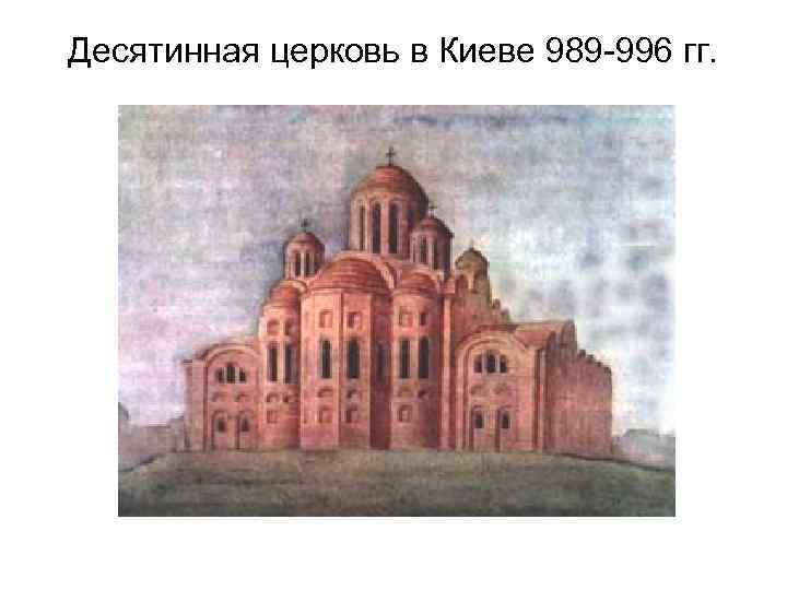 Десятинная церковь в Киеве 989 -996 гг. 