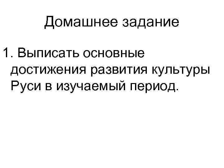 Домашнее задание 1. Выписать основные достижения развития культуры Руси в изучаемый период. 