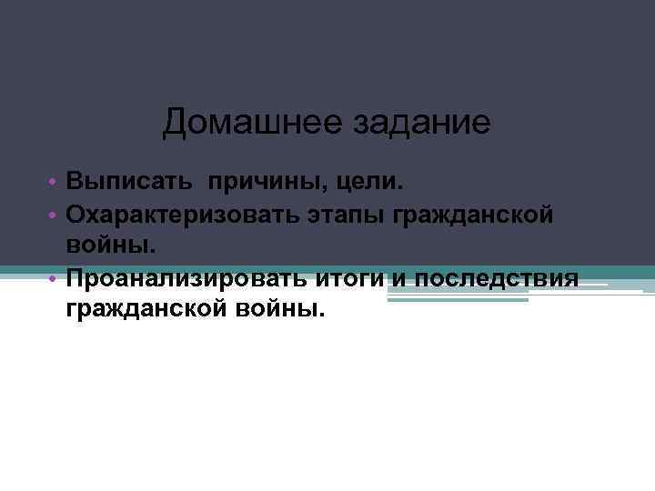Домашнее задание • Выписать причины, цели. • Охарактеризовать этапы гражданской войны. • Проанализировать итоги