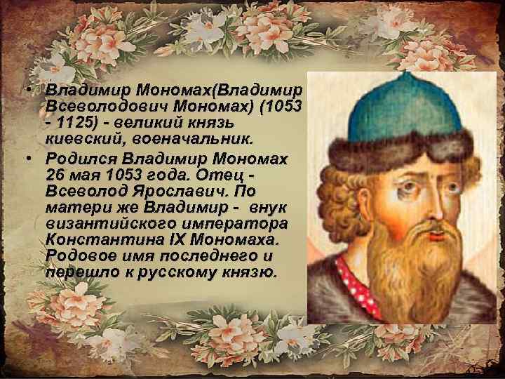  • Владимир Мономах(Владимир Всеволодович Мономах) (1053 - 1125) - великий князь киевский, военачальник.