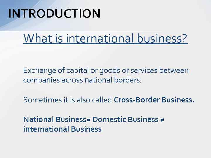 INTRODUCTION What is international business? Exchange of capital or goods or services between companies