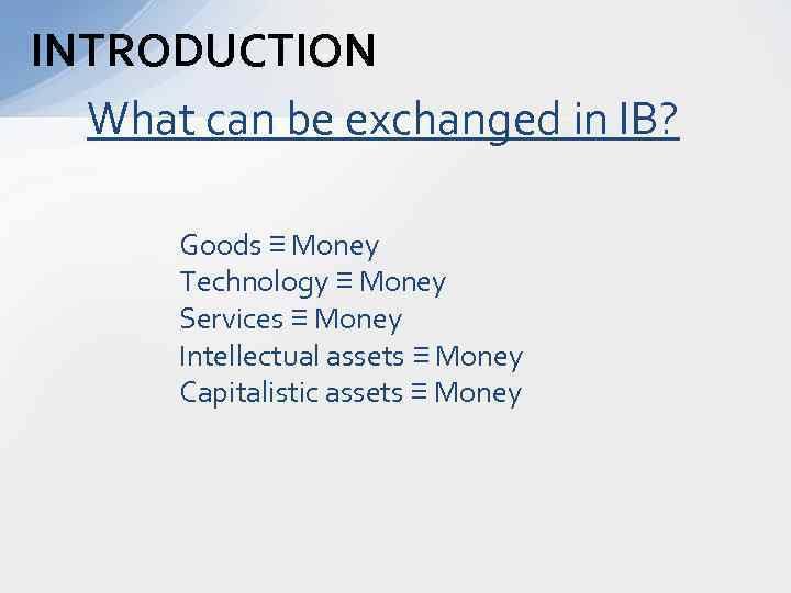 INTRODUCTION What can be exchanged in IB? Goods ≡ Money Technology ≡ Money Services