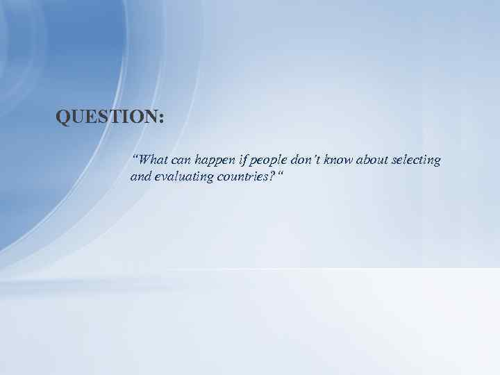 QUESTION: “What can happen if people don’t know about selecting and evaluating countries? “