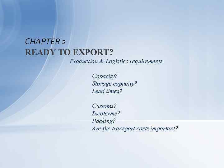 CHAPTER 2 READY TO EXPORT? Production & Logistics requirements Capacity? Storage capacity? Lead times?