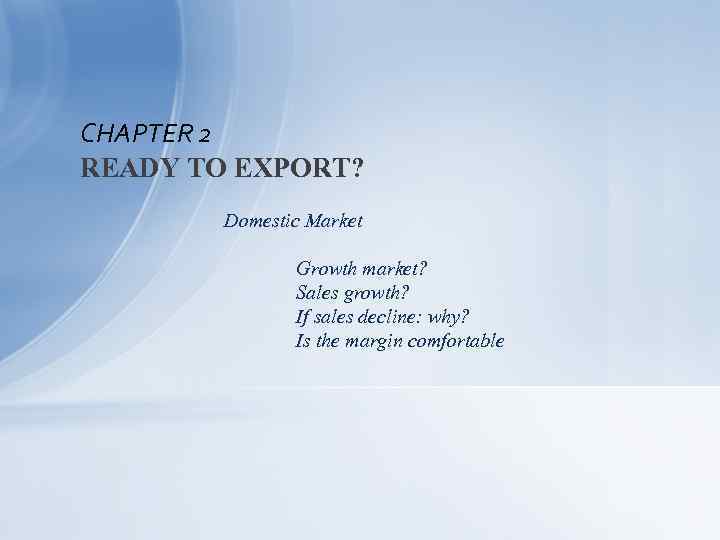 CHAPTER 2 READY TO EXPORT? Domestic Market Growth market? Sales growth? If sales decline: