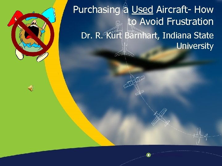 Purchasing a Used Aircraft- How to Avoid Frustration Dr. R. Kurt Barnhart, Indiana State